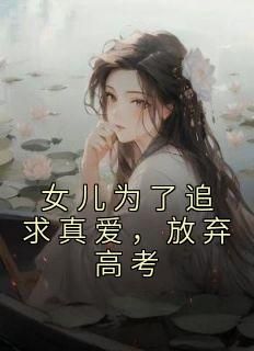 (精品)小说女儿为了追求真爱，放弃高考 主角李星赵伟免费试读