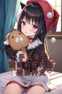 分手五年后，我成前任的阴婚留种女最新章完整版在线阅读