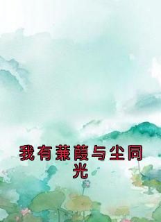我有蒹葭与尘同光最新章完整版在线阅读