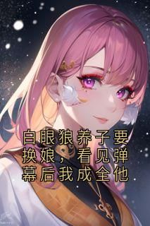 小说白眼狼养子要换娘，看见弹幕后我成全他txt全文在线阅读