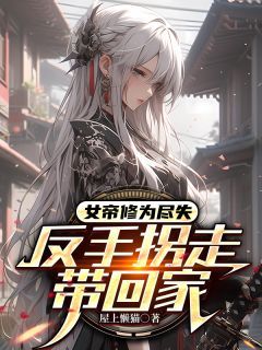女帝修为尽失，反手拐走带回家全本章节阅读