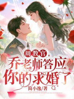 《周教官，乔老师答应你的求婚了！》全章节小说_乔西周正野全文阅读