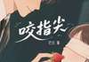 (无弹窗)小说咬指尖 作者芒古
