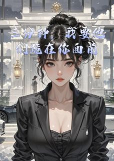 【抖音】小说三分钟，我要他们跪在你面前无广告阅读