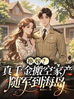 【抖音】换嫁？真千金搬空家产随军到海岛全文阅读