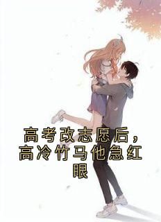 高考改志愿后，高冷竹马他急红眼by谢亭西 许意欢周宴泽免费阅读
