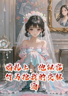 (无弹窗)婚礼上，他纵容竹马抢我的交杯酒小说
