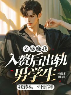 【抖音】热书老婆嫌我入赘后出轨男学生，我转头一杆封神全本章节阅读