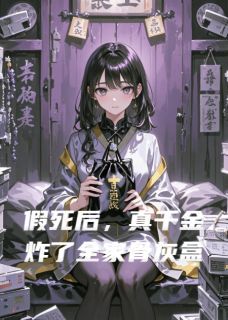 (完整版未删节)小说假死后，真千金炸了全家骨灰盒 假死后，真千金炸了全家骨灰盒精选章节