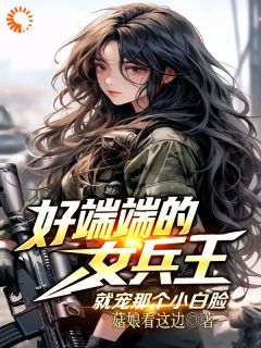 【抖音】好端端的女兵王，就宠那个小白脸全文阅读