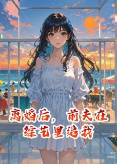 (完本)大结局小说《离婚后，前夫在综艺里追我》在线阅读