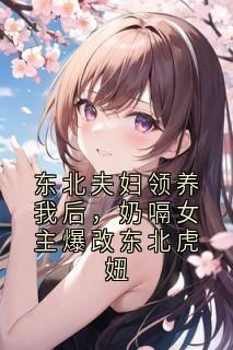 东北夫妇领养我后，奶嗝女主爆改东北虎妞最新章完整版在线阅读