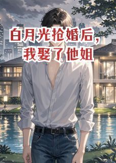 逆玄变新书白月光抢婚后，我娶了他姐在线阅读