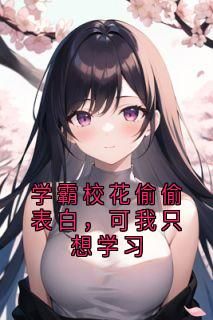 喜欢铜臭的康先生小说学霸校花偷偷表白，可我只想学习第1章